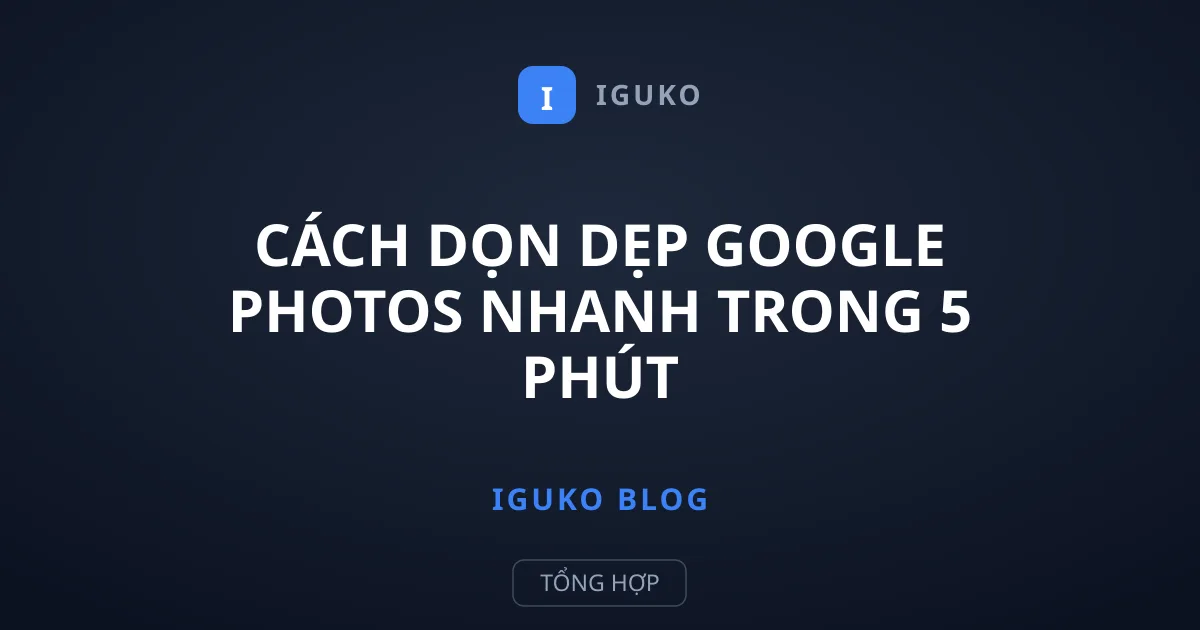 Cách Dọn Dẹp Google Photos Nhanh Trong 5 Phút